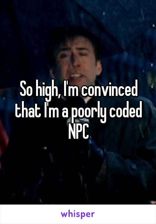 So high, I'm convinced that I'm a poorly coded NPC