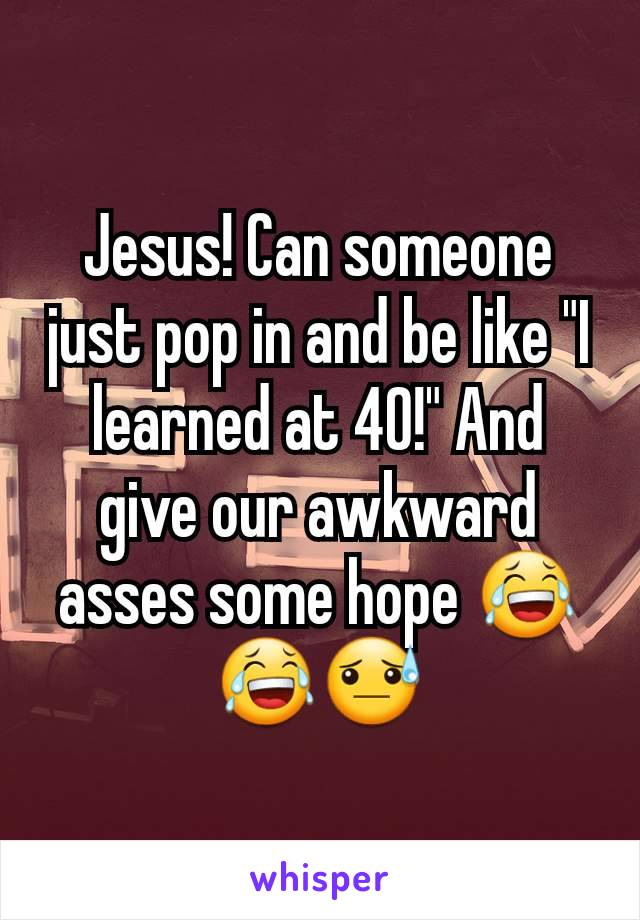 Jesus! Can someone just pop in and be like "I learned at 40!" And give our awkward asses some hope 😂😂😓