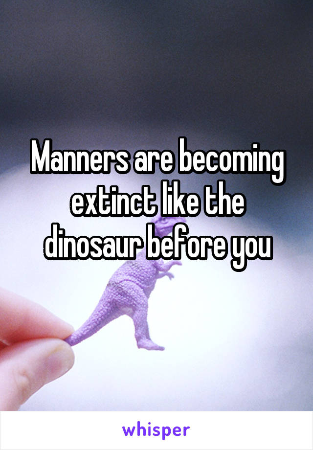 Manners are becoming extinct like the dinosaur before you

