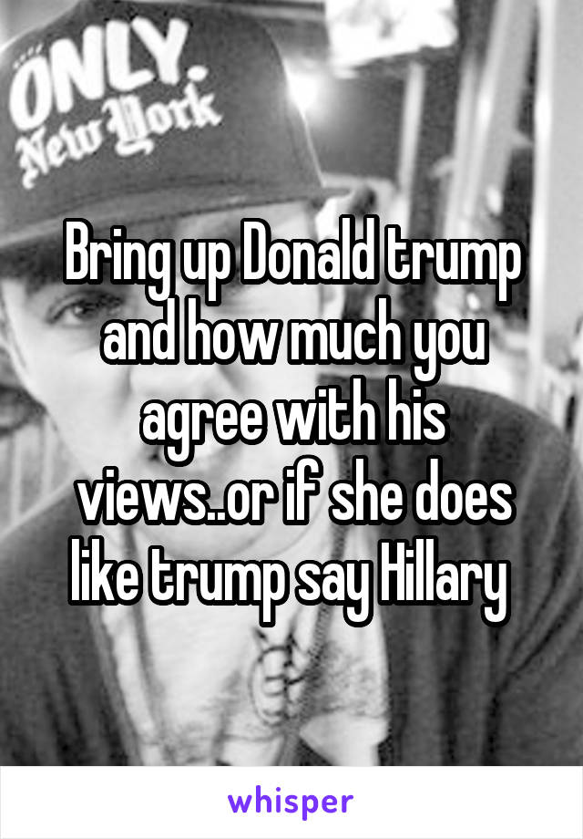 Bring up Donald trump and how much you agree with his views..or if she does like trump say Hillary 