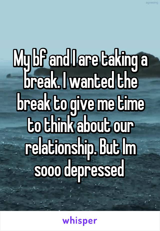 My bf and I are taking a break. I wanted the break to give me time to think about our relationship. But Im sooo depressed 