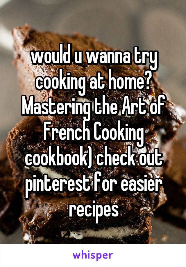would u wanna try cooking at home? Mastering the Art of French Cooking cookbook) check out pinterest for easier recipes