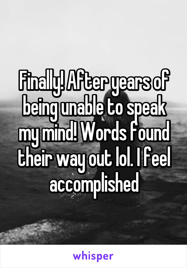 Finally! After years of being unable to speak my mind! Words found their way out lol. I feel accomplished