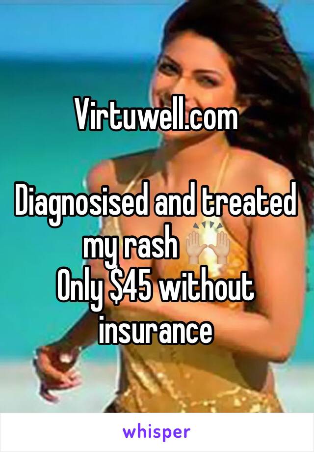 Virtuwell.com

Diagnosised and treated my rash 🙌🏼
Only $45 without insurance