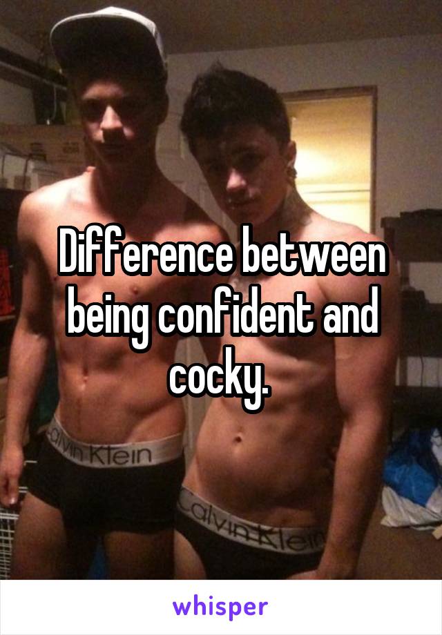 Difference between being confident and cocky. 