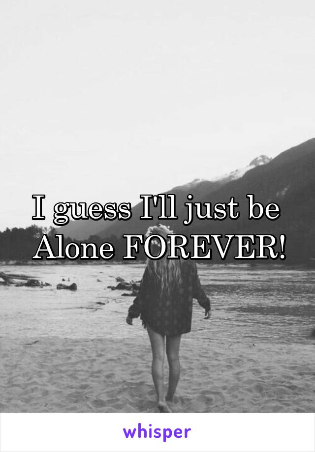 I guess I'll just be 
Alone FOREVER!