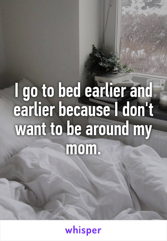 I go to bed earlier and earlier because I don't want to be around my mom.