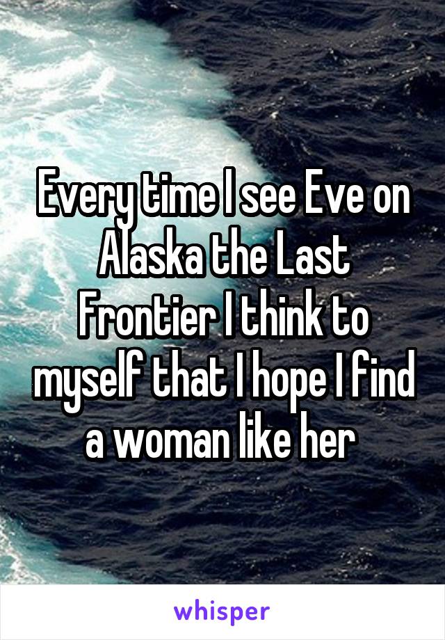 Every time I see Eve on Alaska the Last Frontier I think to myself that I hope I find a woman like her 