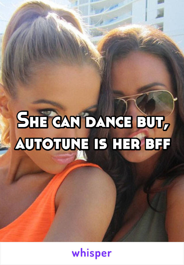 She can dance but, autotune is her bff