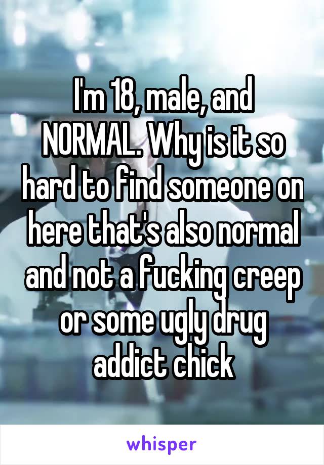 I'm 18, male, and NORMAL. Why is it so hard to find someone on here that's also normal and not a fucking creep or some ugly drug addict chick