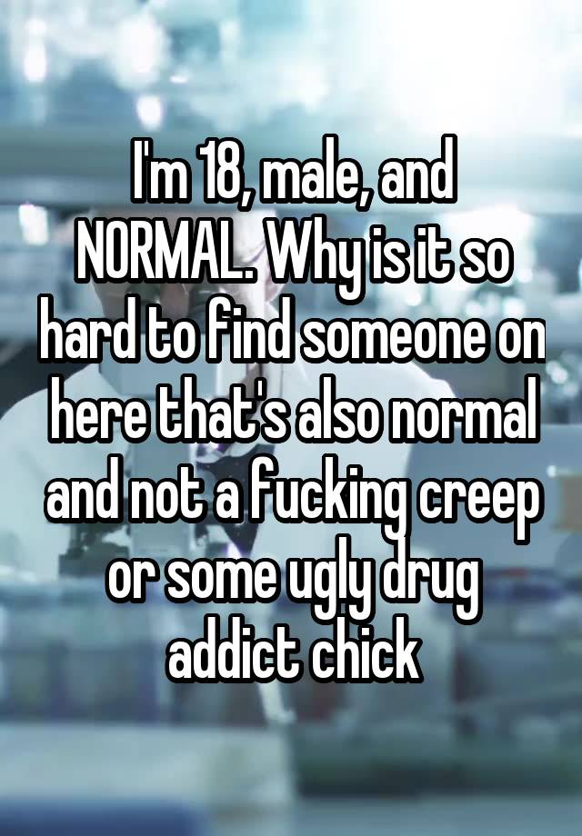 I'm 18, male, and NORMAL. Why is it so hard to find someone on here that's also normal and not a fucking creep or some ugly drug addict chick