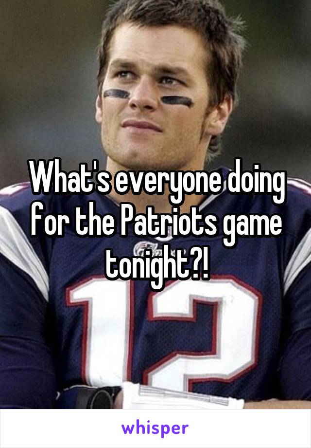 What's everyone doing for the Patriots game tonight?!