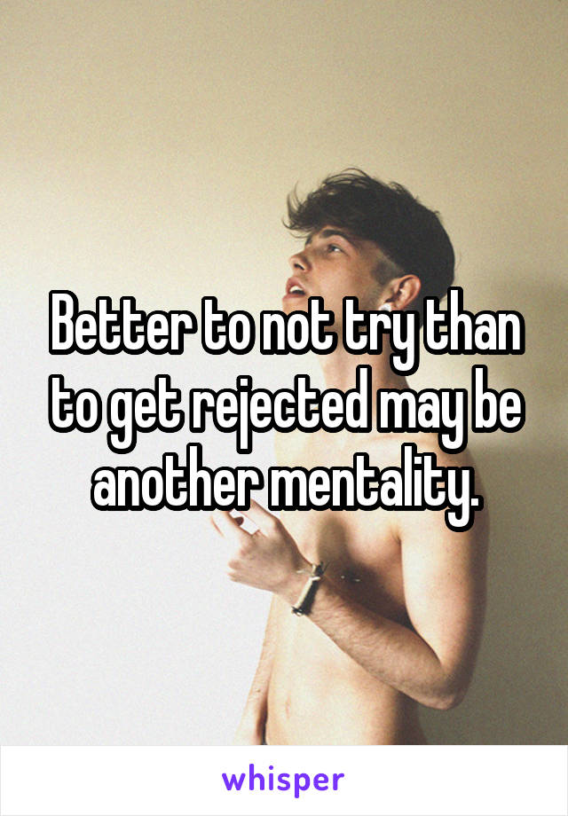 Better to not try than to get rejected may be another mentality.