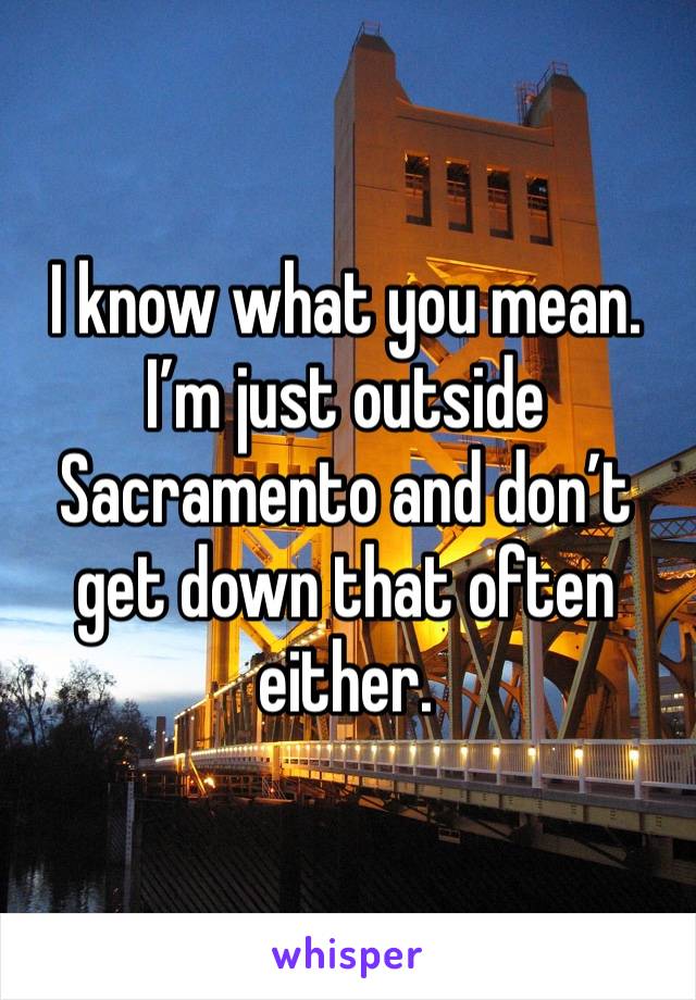 I know what you mean. I’m just outside Sacramento and don’t get down that often either.