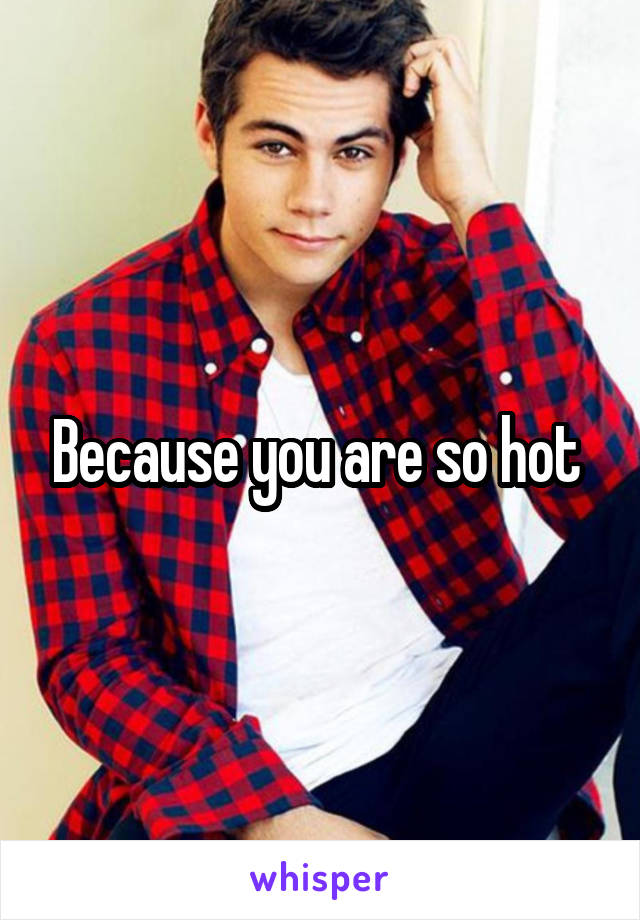Because you are so hot 