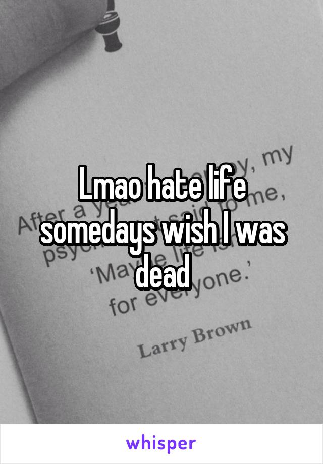 Lmao hate life somedays wish I was dead