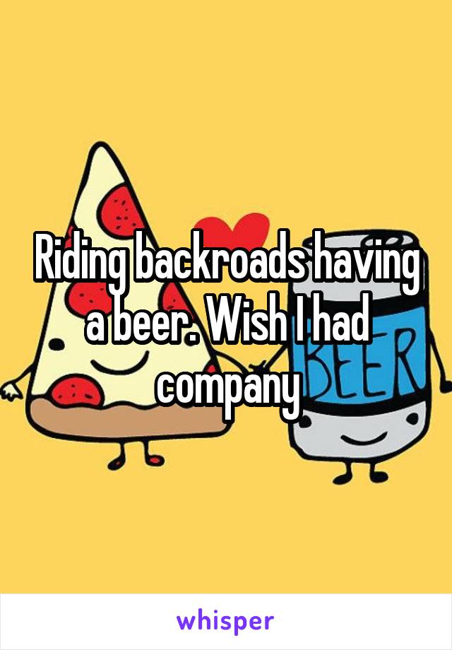 Riding backroads having a beer. Wish I had company