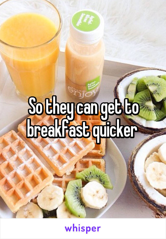 So they can get to breakfast quicker 