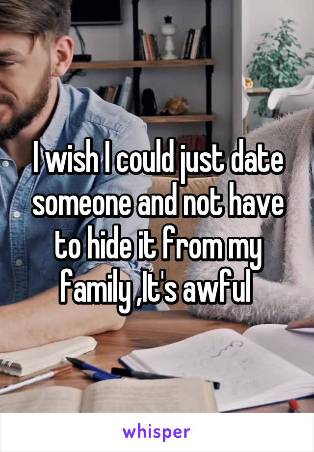 I wish I could just date someone and not have to hide it from my family ,It's awful 