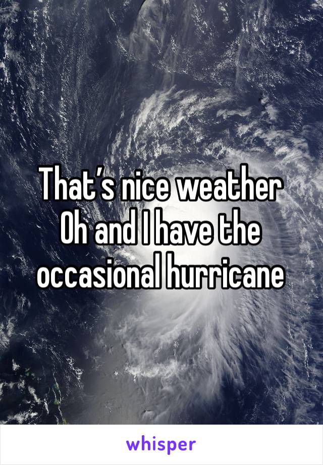 That’s nice weather 
Oh and I have the occasional hurricane 