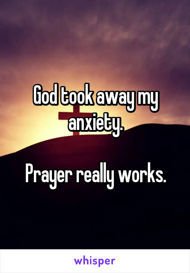 God took away my anxiety.

Prayer really works.