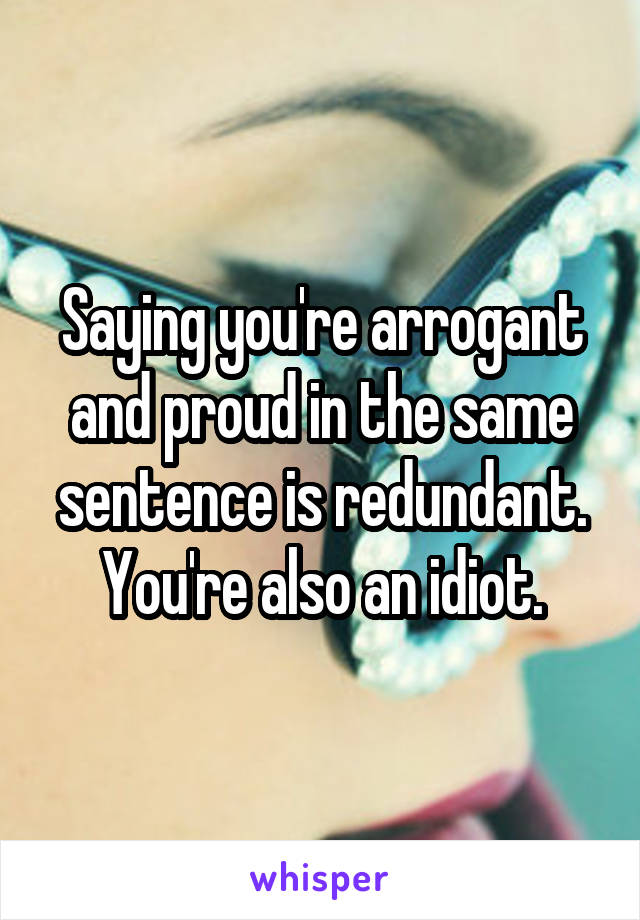 Saying you're arrogant and proud in the same sentence is redundant.
You're also an idiot.