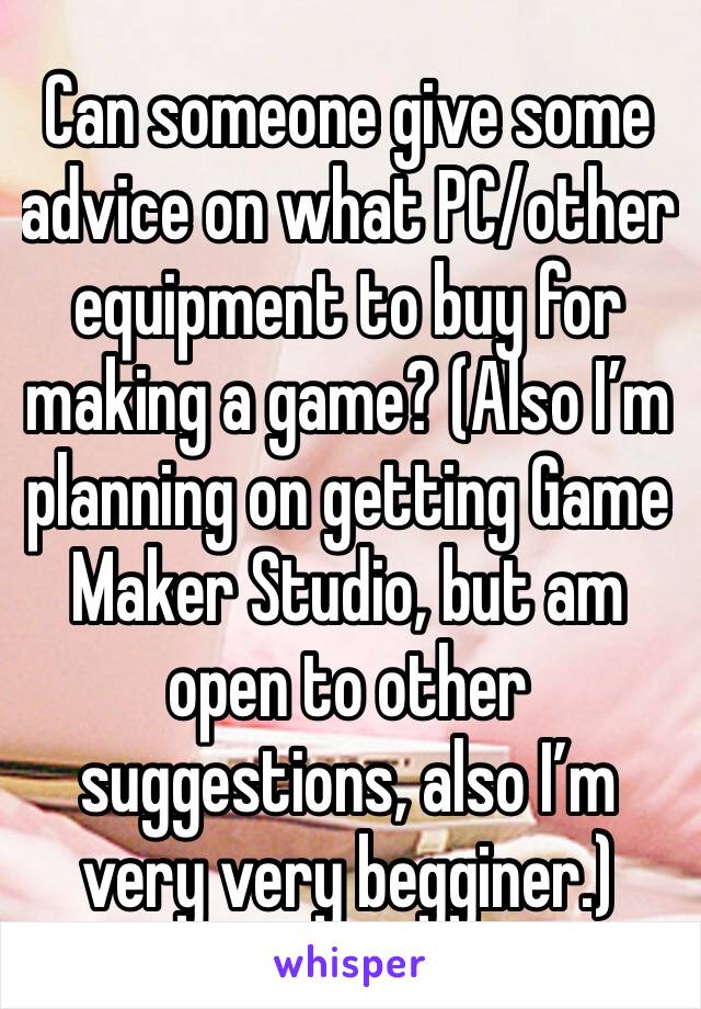 Can someone give some advice on what PC/other equipment to buy for making a game? (Also I’m planning on getting Game Maker Studio, but am open to other suggestions, also I’m very very begginer.)