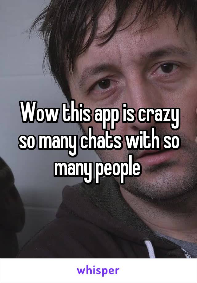 Wow this app is crazy so many chats with so many people 