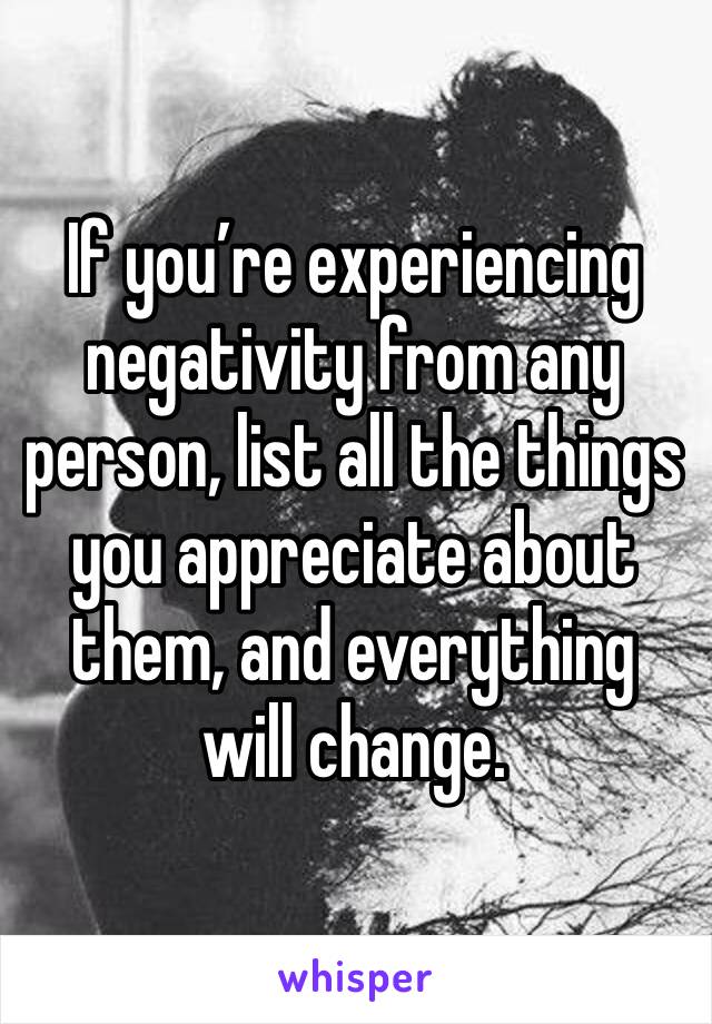 If you’re experiencing negativity from any person, list all the things you appreciate about them, and everything will change.