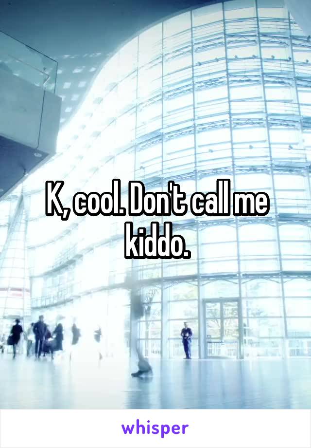 K, cool. Don't call me kiddo.