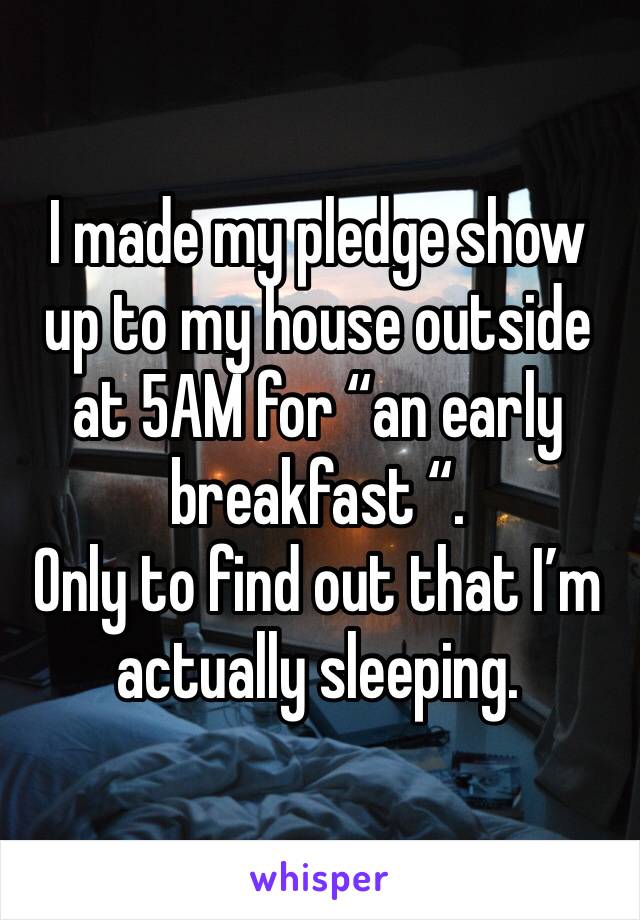 I made my pledge show up to my house outside at 5AM for “an early breakfast “.
Only to find out that I’m actually sleeping. 