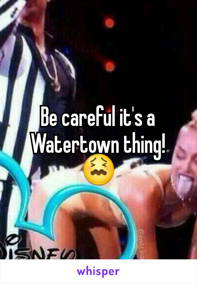 Be careful it's a Watertown thing! 😖