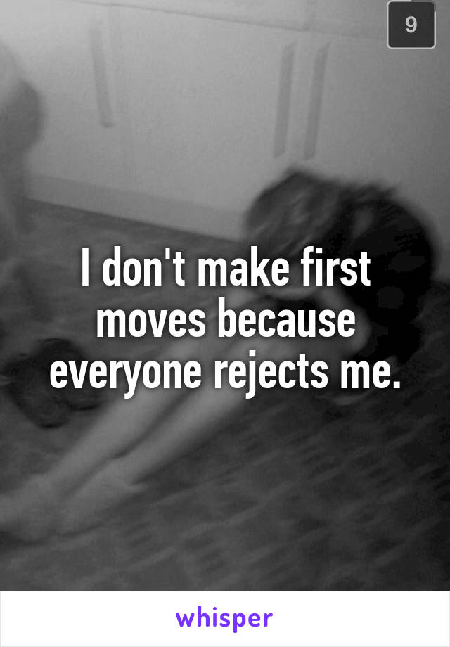 I don't make first moves because everyone rejects me.