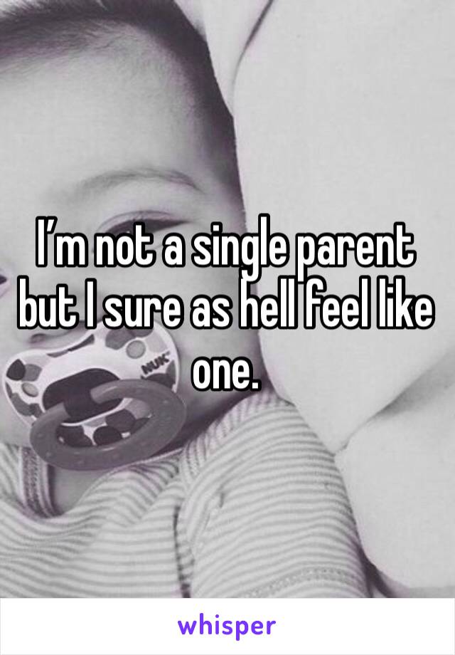 I’m not a single parent but I sure as hell feel like one. 