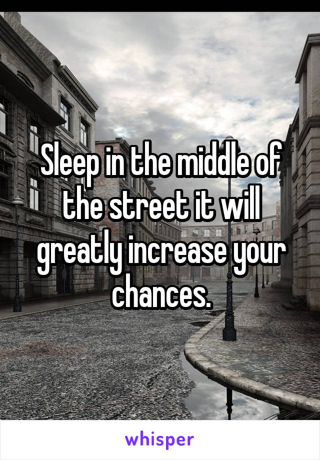 Sleep in the middle of the street it will greatly increase your chances.