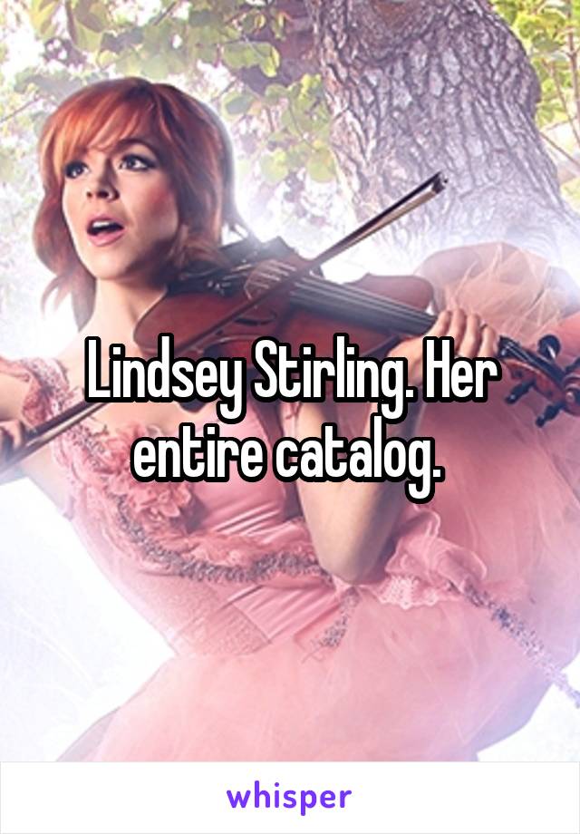 Lindsey Stirling. Her entire catalog. 