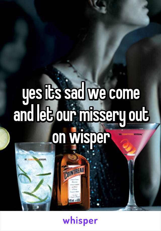 yes its sad we come and let our missery out on wisper