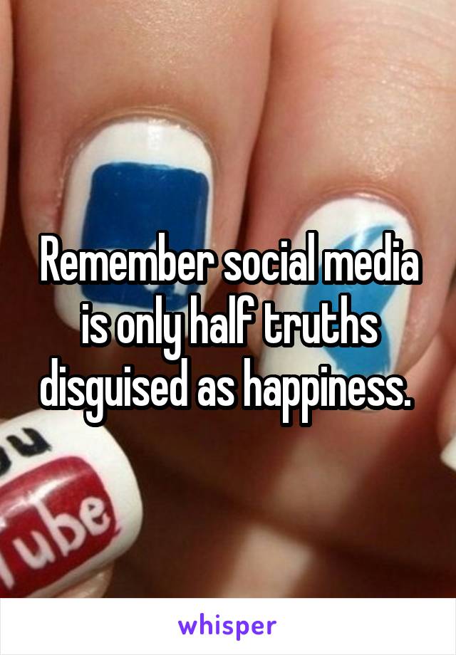 Remember social media is only half truths disguised as happiness. 