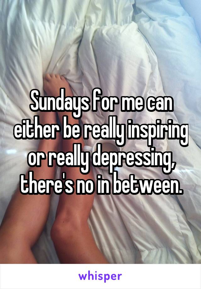 Sundays for me can either be really inspiring or really depressing, there's no in between.