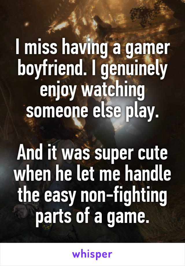 I miss having a gamer boyfriend. I genuinely enjoy watching someone else play.

And it was super cute when he let me handle the easy non-fighting parts of a game.