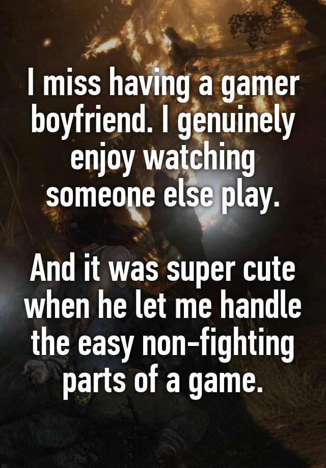 I miss having a gamer boyfriend. I genuinely enjoy watching someone else play.

And it was super cute when he let me handle the easy non-fighting parts of a game.