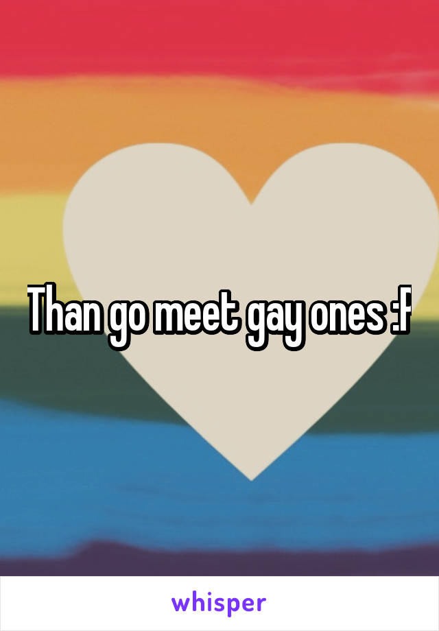 Than go meet gay ones :P