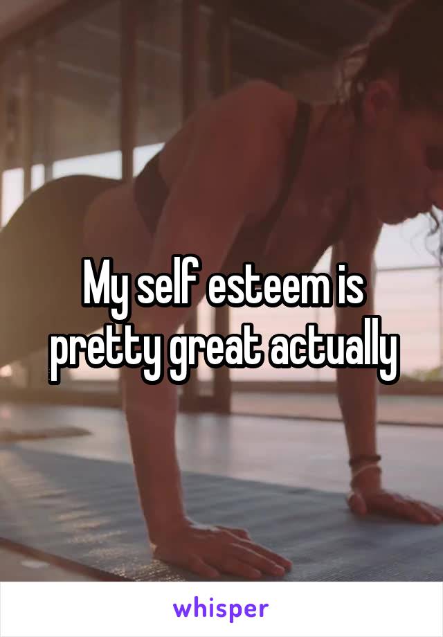 My self esteem is pretty great actually