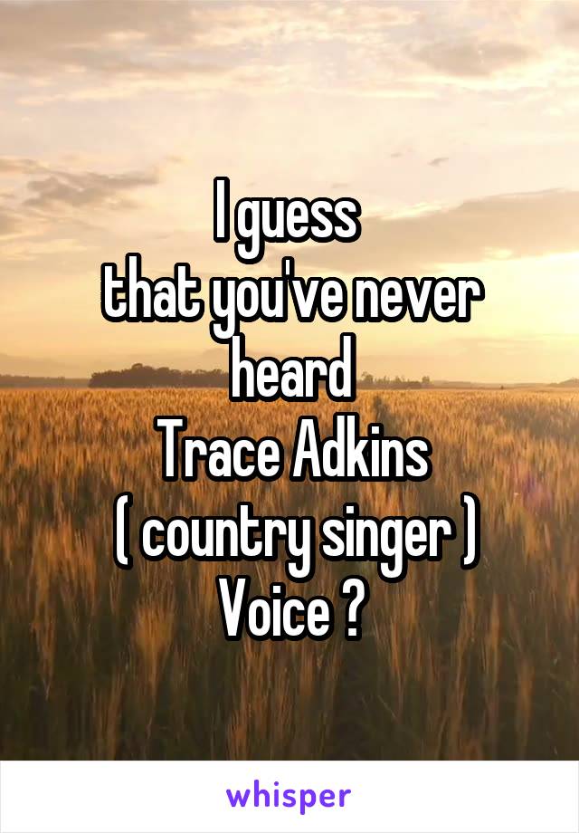 I guess 
that you've never heard
Trace Adkins
 ( country singer )
Voice ?