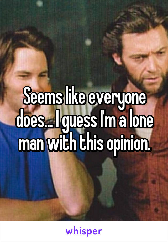 Seems like everyone does... I guess I'm a lone man with this opinion.