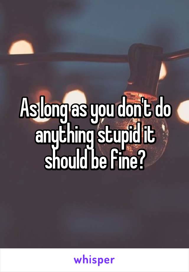 As long as you don't do anything stupid it should be fine?