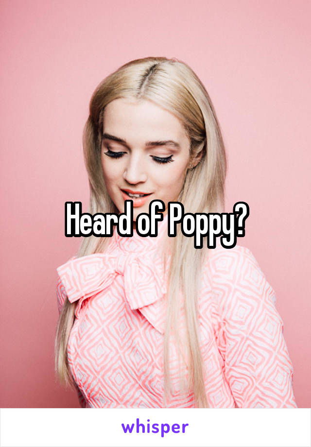 Heard of Poppy?
