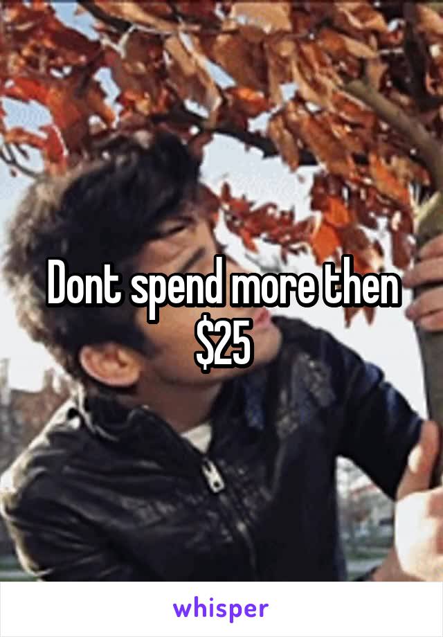 Dont spend more then $25