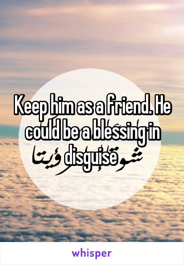 Keep him as a friend. He could be a blessing in disguise 