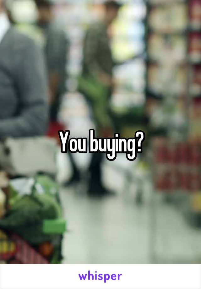 You buying?